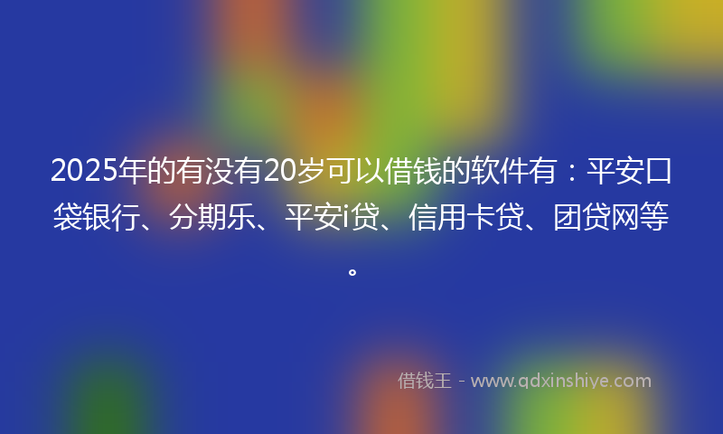 2025年的有没有20岁可以借钱的软件有：平安口袋银行、分期乐、平安i贷、信用卡贷、团贷网等。