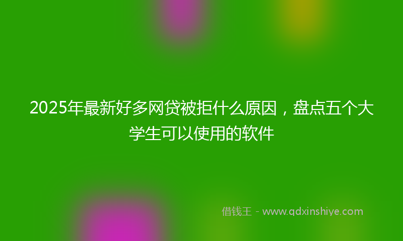 2025年最新好多网贷被拒什么原因，盘点五个大学生可以使用的软件