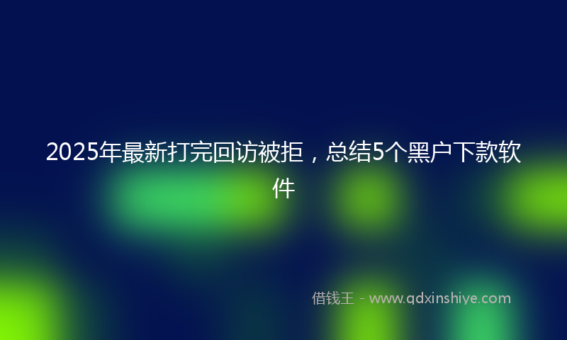 2025年最新打完回访被拒，总结5个黑户下款软件