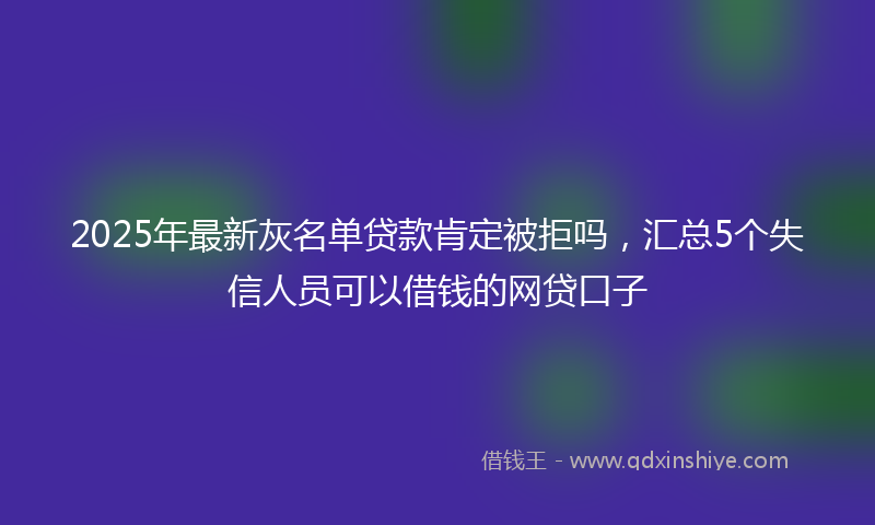 2025年最新灰名单贷款肯定被拒吗，汇总5个失信人员可以借钱的网贷口子