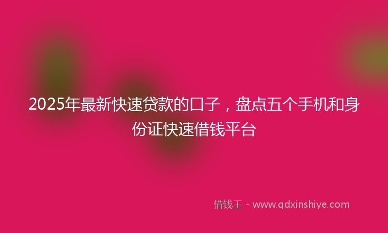 2025年最新快速贷款的口子，盘点五个手机和身份证快速借钱平台