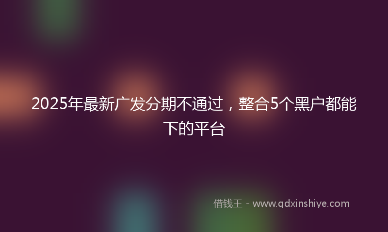 2025年最新广发分期不通过，整合5个黑户都能下的平台
