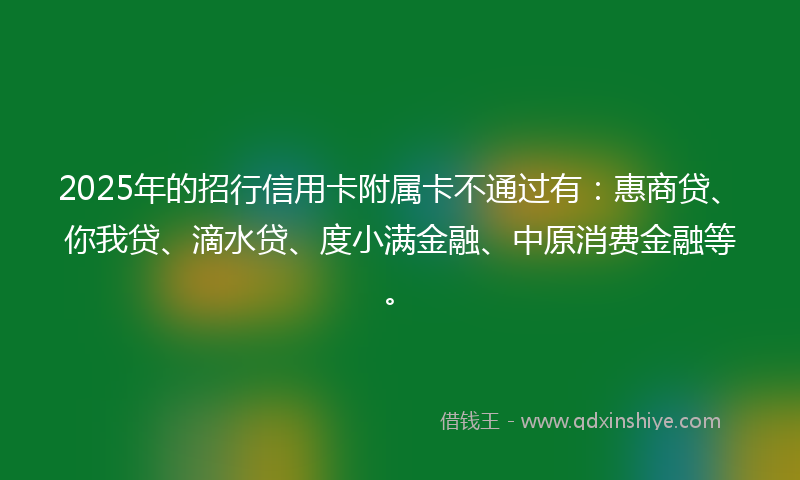2025年的招行信用卡附属卡不通过有：惠商贷、你我贷、滴水贷、度小满金融、中原消费金融等。