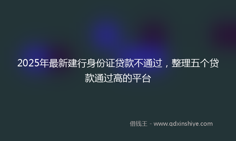 2025年最新建行身份证贷款不通过，整理五个贷款通过高的平台