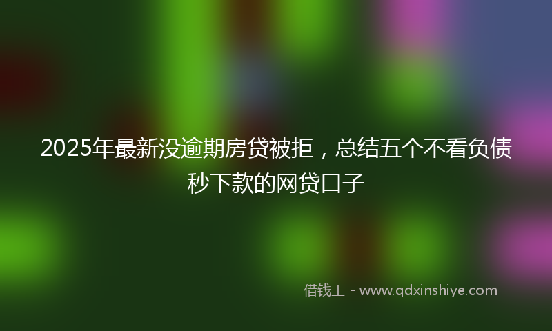 2025年最新没逾期房贷被拒，总结五个不看负债秒下款的网贷口子