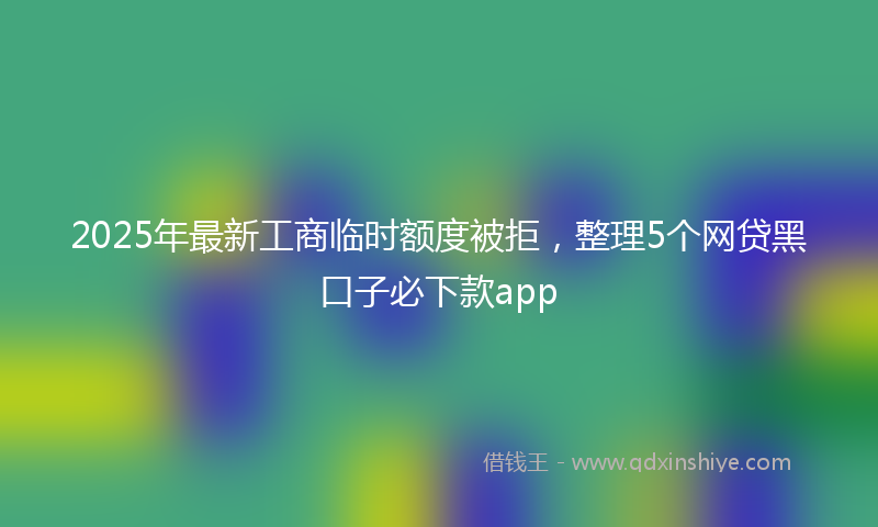 2025年最新工商临时额度被拒，整理5个网贷黑口子必下款app