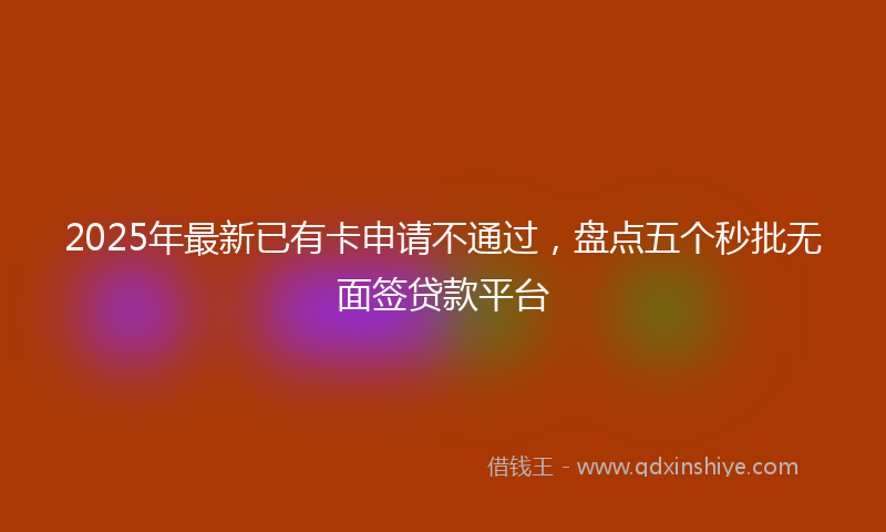 2025年最新已有卡申请不通过，盘点五个秒批无面签贷款平台