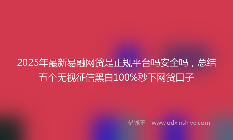 2025年最新易融网贷是正规平台吗安全吗，总结五个无视征信黑白100%秒下网贷口子