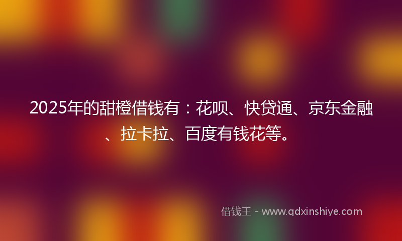 2025年的甜橙借钱有：花呗、快贷通、京东金融、拉卡拉、百度有钱花等。