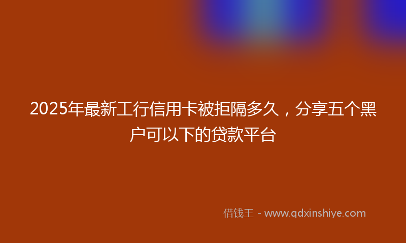 2025年最新工行信用卡被拒隔多久，分享五个黑户可以下的贷款平台