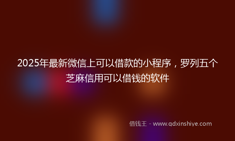 2025年最新微信上可以借款的小程序，罗列五个芝麻信用可以借钱的软件
