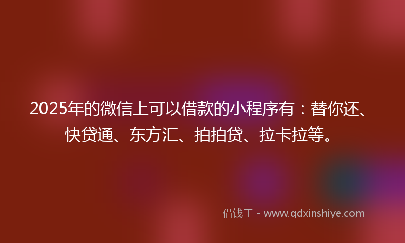 2025年的微信上可以借款的小程序有：替你还、快贷通、东方汇、拍拍贷、拉卡拉等。