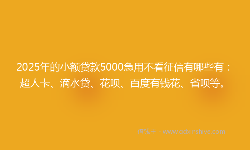 2025年的小额贷款5000急用不看征信有哪些有：超人卡、滴水贷、花呗、百度有钱花、省呗等。