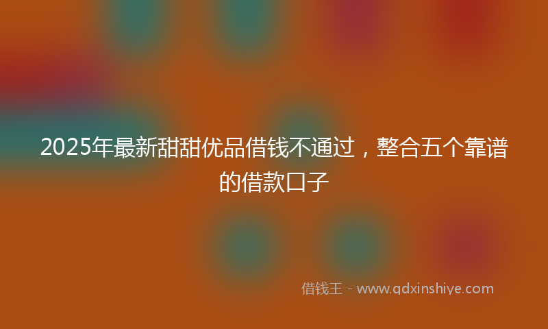 2025年最新甜甜优品借钱不通过，整合五个靠谱的借款口子