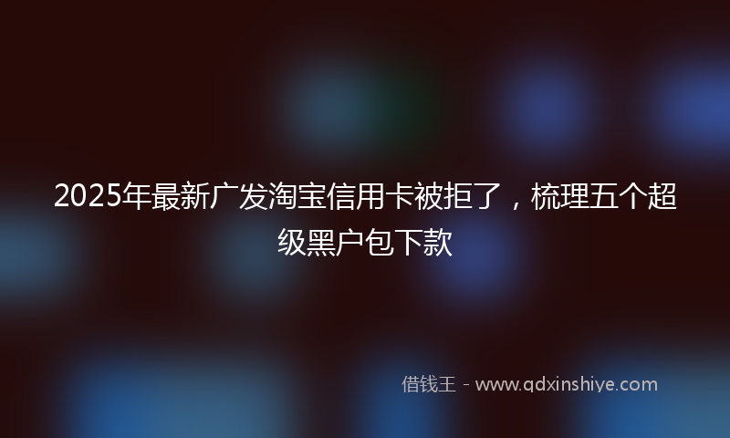 2025年最新广发淘宝信用卡被拒了，梳理五个超级黑户包下款