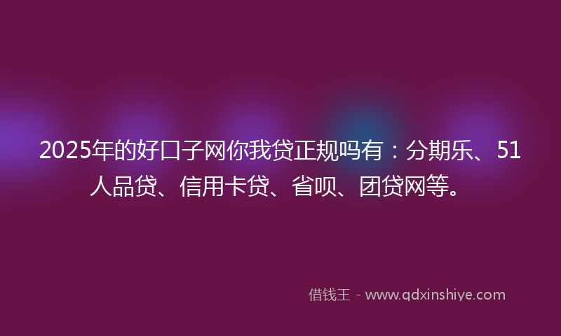 2025年的好口子网你我贷正规吗有：分期乐、51人品贷、信用卡贷、省呗、团贷网等。