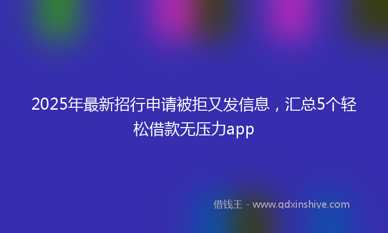 2025年最新招行申请被拒又发信息，汇总5个轻松借款无压力app