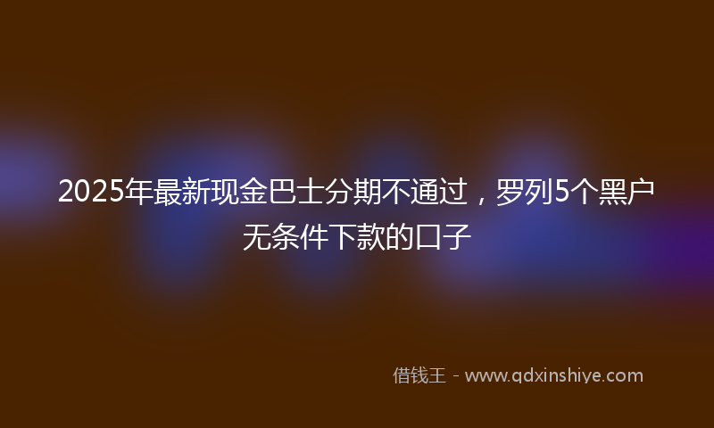 2025年最新现金巴士分期不通过，罗列5个黑户无条件下款的口子