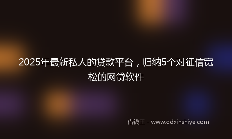 2025年最新私人的贷款平台，归纳5个对征信宽松的网贷软件