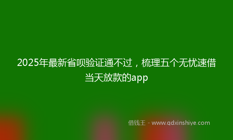 2025年最新省呗验证通不过，梳理五个无忧速借当天放款的app
