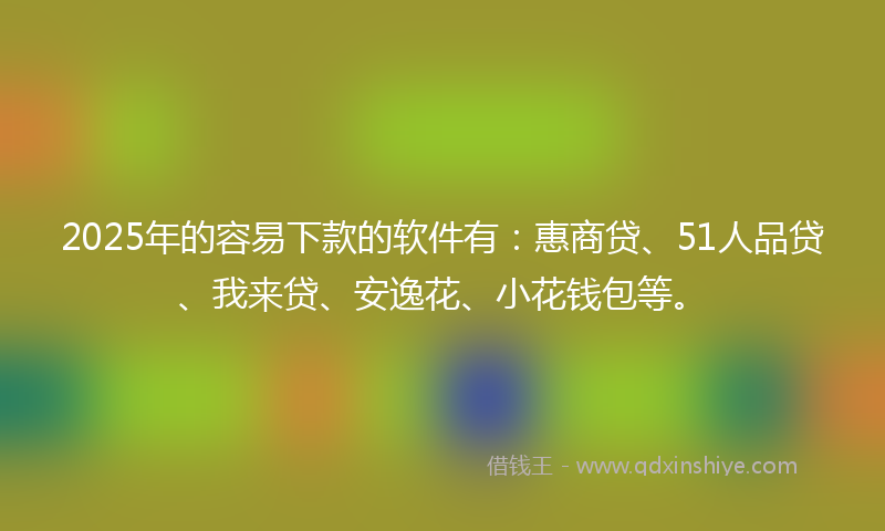 2025年的容易下款的软件有：惠商贷、51人品贷、我来贷、安逸花、小花钱包等。