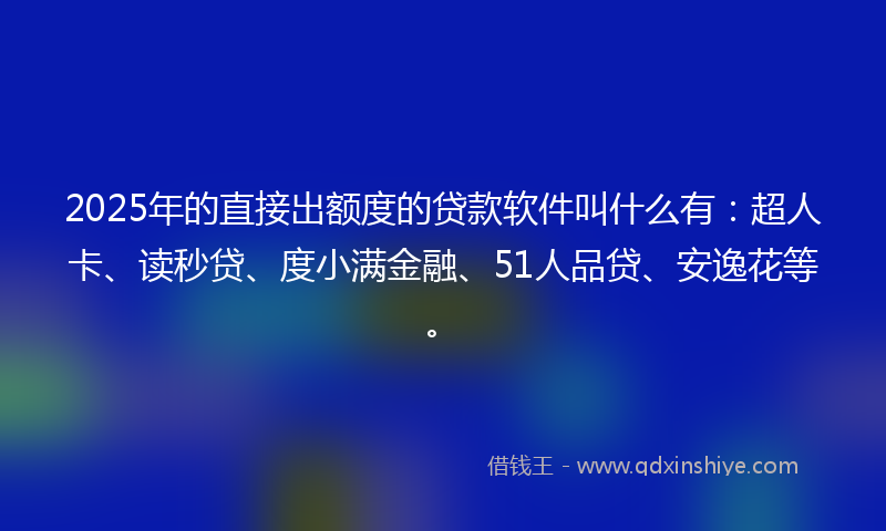 2025年的直接出额度的贷款软件叫什么有：超人卡、读秒贷、度小满金融、51人品贷、安逸花等。