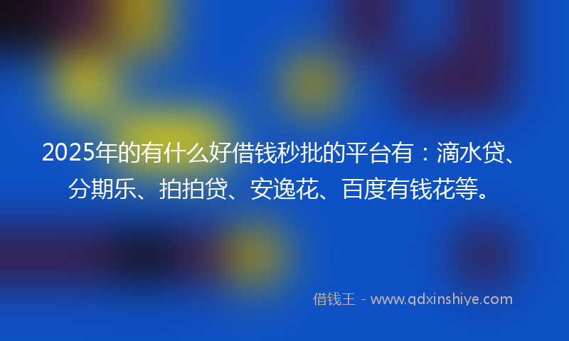 2025年的有什么好借钱秒批的平台有：滴水贷、分期乐、拍拍贷、安逸花、百度有钱花等。