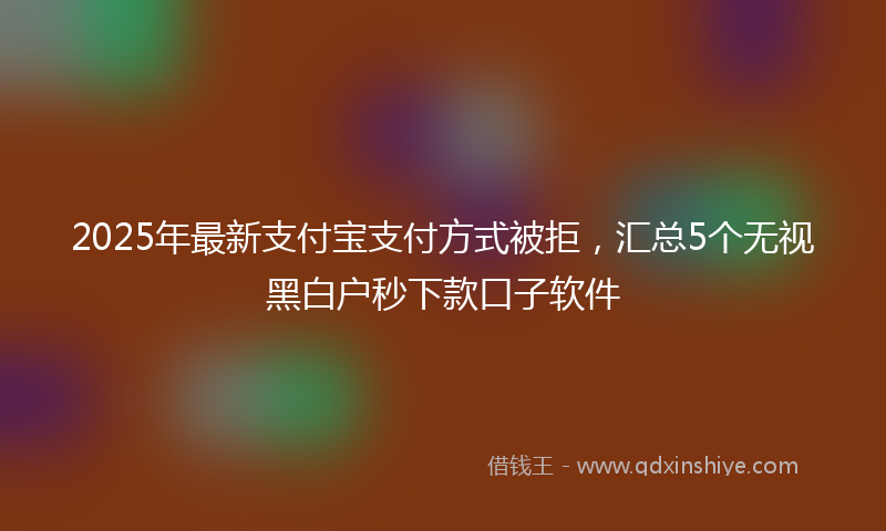 2025年最新支付宝支付方式被拒，汇总5个无视黑白户秒下款口子软件