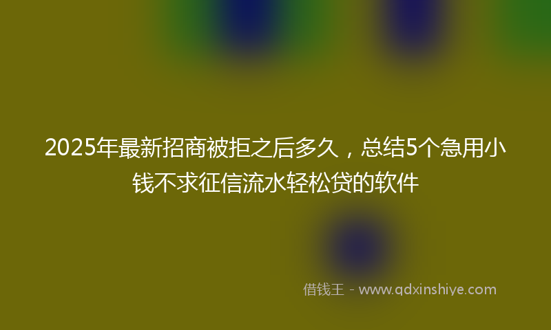 2025年最新招商被拒之后多久，总结5个急用小钱不求征信流水轻松贷的软件