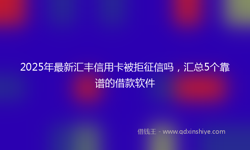 2025年最新汇丰信用卡被拒征信吗，汇总5个靠谱的借款软件