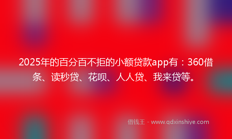 2025年的百分百不拒的小额贷款app有：360借条、读秒贷、花呗、人人贷、我来贷等。