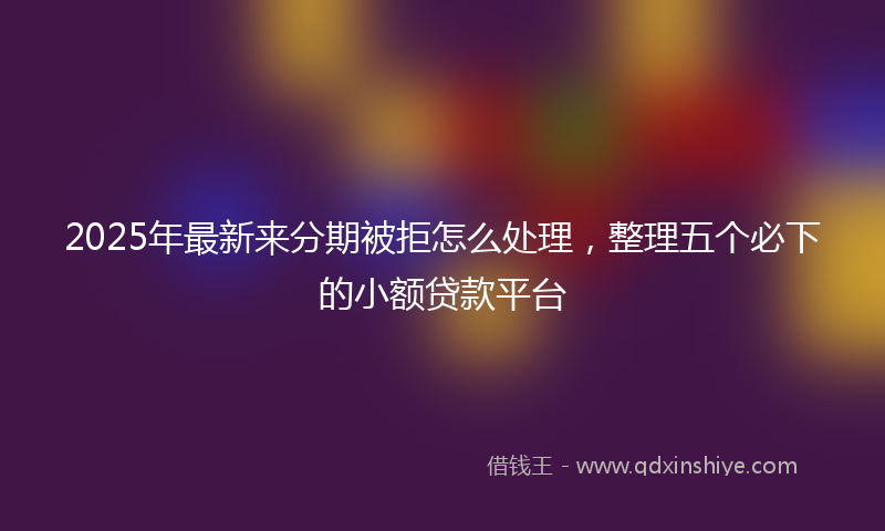 2025年最新来分期被拒怎么处理，整理五个必下的小额贷款平台