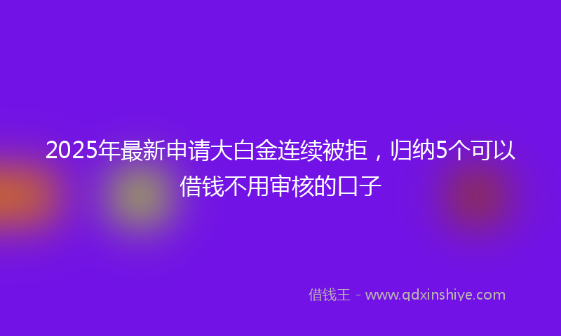 2025年最新申请大白金连续被拒，归纳5个可以借钱不用审核的口子