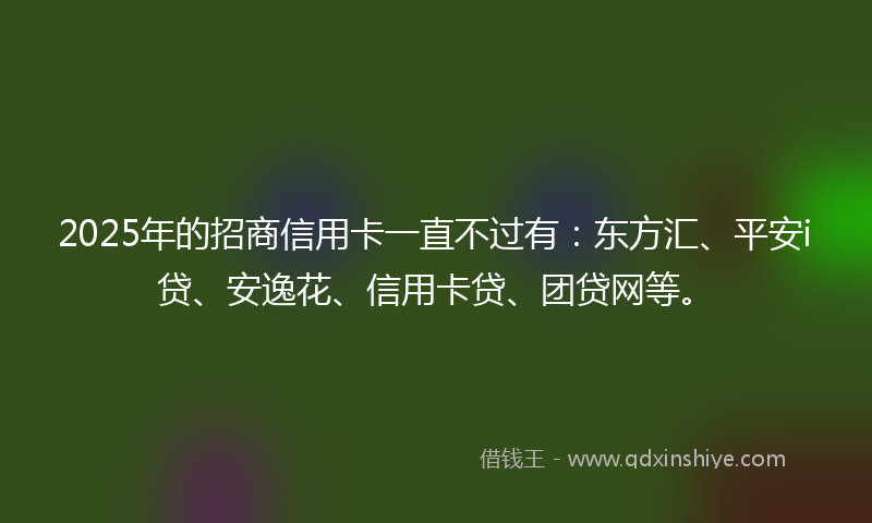 2025年的招商信用卡一直不过有：东方汇、平安i贷、安逸花、信用卡贷、团贷网等。