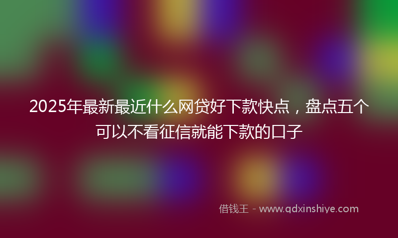 2025年最新最近什么网贷好下款快点，盘点五个可以不看征信就能下款的口子