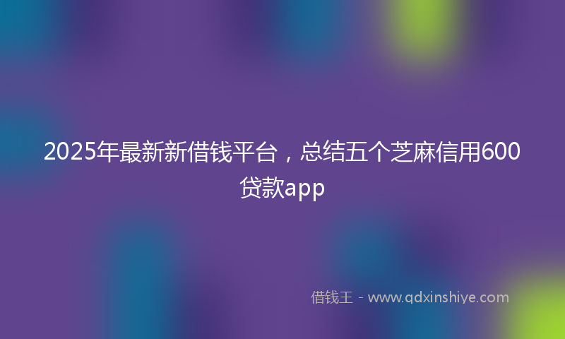 2025年最新新借钱平台，总结五个芝麻信用600贷款app