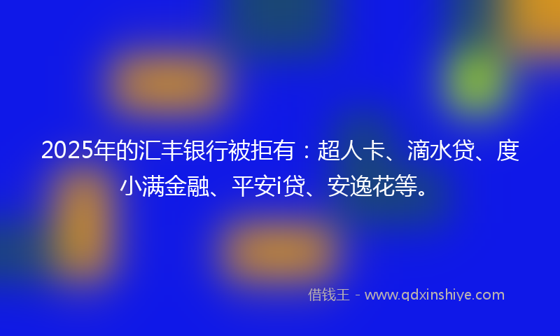 2025年的汇丰银行被拒有：超人卡、滴水贷、度小满金融、平安i贷、安逸花等。