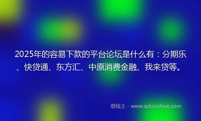 2025年的容易下款的平台论坛是什么有：分期乐、快贷通、东方汇、中原消费金融、我来贷等。