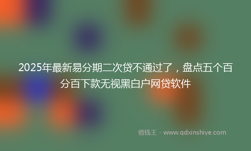 2025年最新易分期二次贷不通过了，盘点五个百分百下款无视黑白户网贷软件