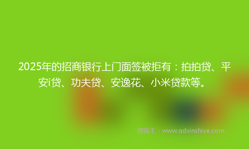 2025年的招商银行上门面签被拒有：拍拍贷、平安i贷、功夫贷、安逸花、小米贷款等。