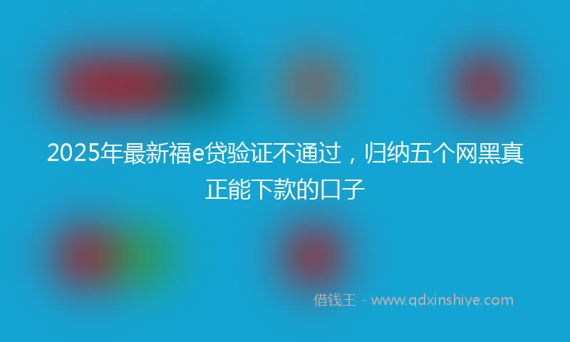 2025年最新福e贷验证不通过，归纳五个网黑真正能下款的口子