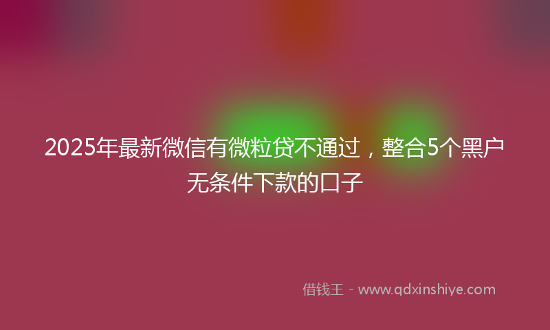 2025年最新微信有微粒贷不通过，整合5个黑户无条件下款的口子