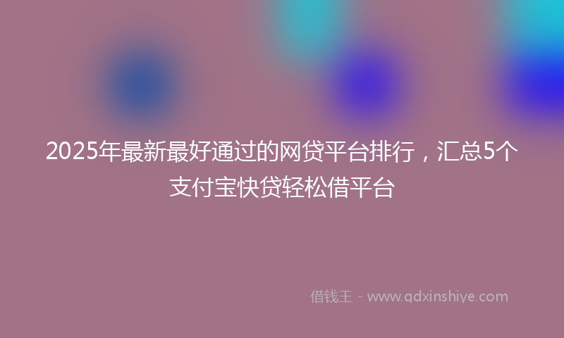 2025年最新最好通过的网贷平台排行，汇总5个支付宝快贷轻松借平台