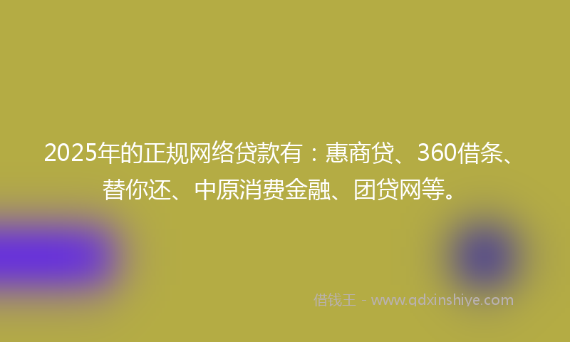 2025年的正规网络贷款有：惠商贷、360借条、替你还、中原消费金融、团贷网等。