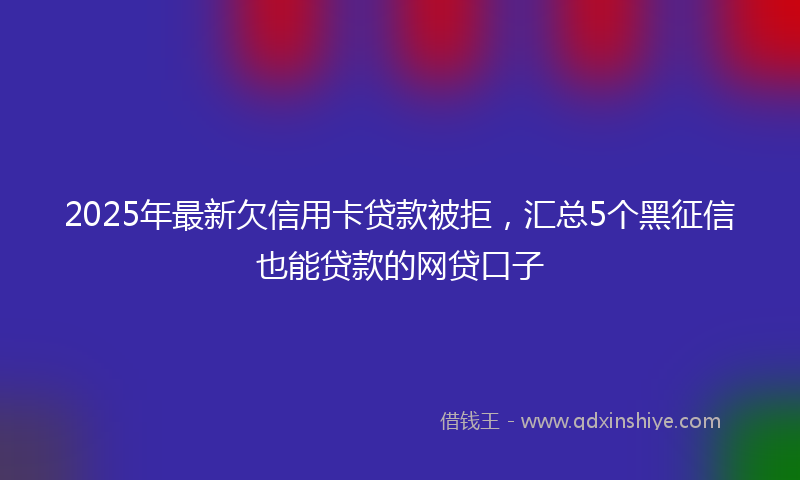 2025年最新欠信用卡贷款被拒，汇总5个黑征信也能贷款的网贷口子