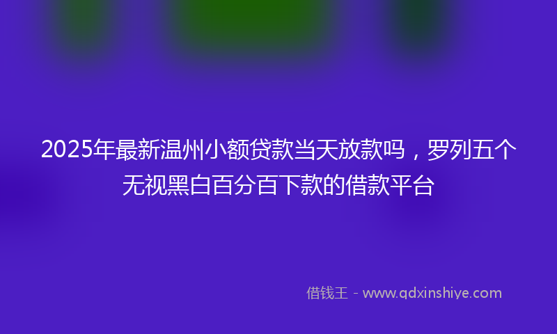 2025年最新温州小额贷款当天放款吗，罗列五个无视黑白百分百下款的借款平台