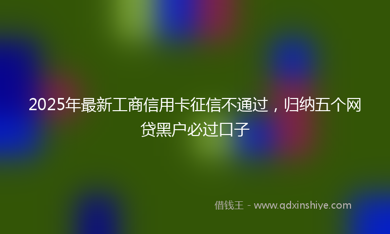 2025年最新工商信用卡征信不通过，归纳五个网贷黑户必过口子