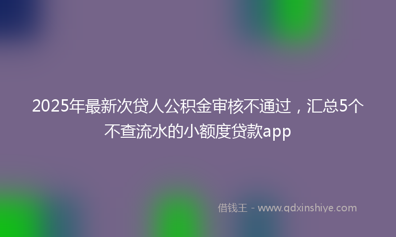 2025年最新次贷人公积金审核不通过，汇总5个不查流水的小额度贷款app