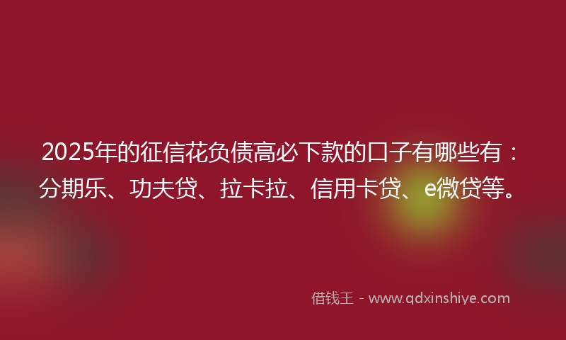 2025年的征信花负债高必下款的口子有哪些有：分期乐、功夫贷、拉卡拉、信用卡贷、e微贷等。