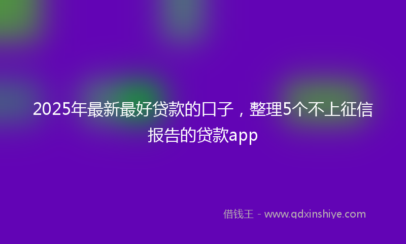 2025年最新最好贷款的口子，整理5个不上征信报告的贷款app